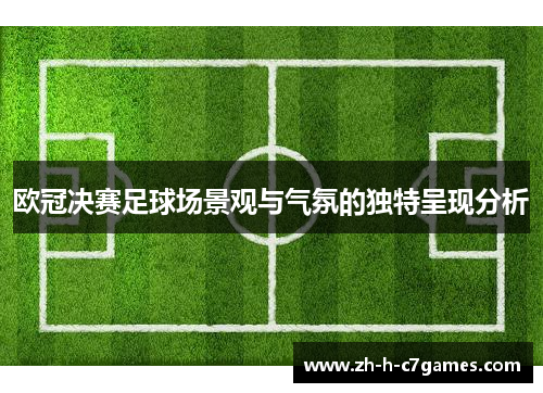 欧冠决赛足球场景观与气氛的独特呈现分析