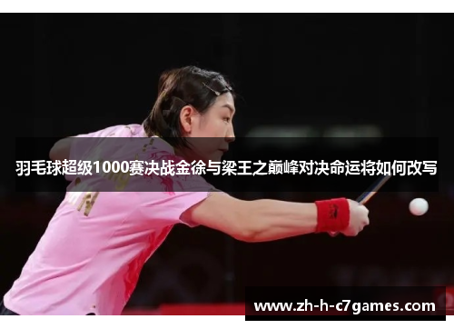 羽毛球超级1000赛决战金徐与梁王之巅峰对决命运将如何改写