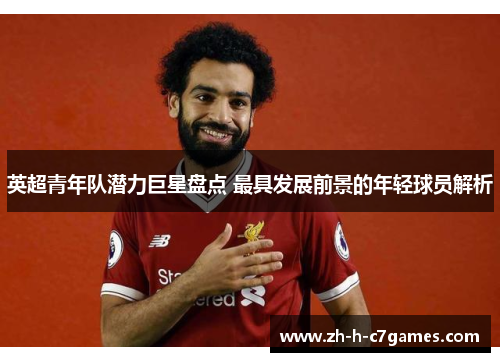 英超青年队潜力巨星盘点 最具发展前景的年轻球员解析 英超青年队潜力巨星盘点 最具发展前景的年轻球员解析