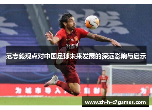 范志毅观点对中国足球未来发展的深远影响与启示