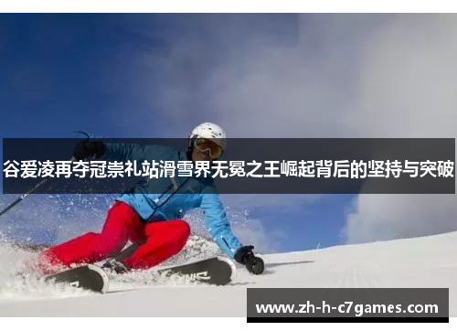 谷爱凌再夺冠崇礼站滑雪界无冕之王崛起背后的坚持与突破 谷爱凌再夺冠崇礼站滑雪界无冕之王崛起背后的坚持与突破