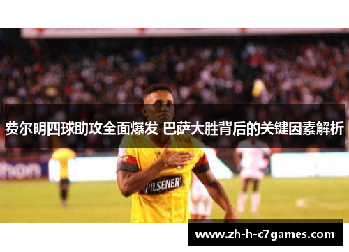 费尔明四球助攻全面爆发 巴萨大胜背后的关键因素解析 费尔明四球助攻全面爆发 巴萨大胜背后的关键因素解析