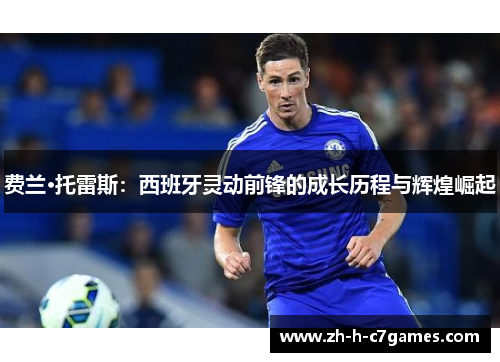 费兰·托雷斯:西班牙灵动前锋的成长历程与辉煌崛起 费兰·托雷斯:西班牙灵动前锋的成长历程与辉煌崛起