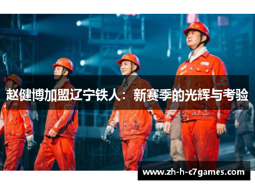 赵健博加盟辽宁铁人:新赛季的光辉与考验 赵健博加盟辽宁铁人:新赛季的光辉与考验