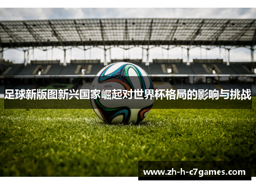 足球新版图新兴国家崛起对世界杯格局的影响与挑战