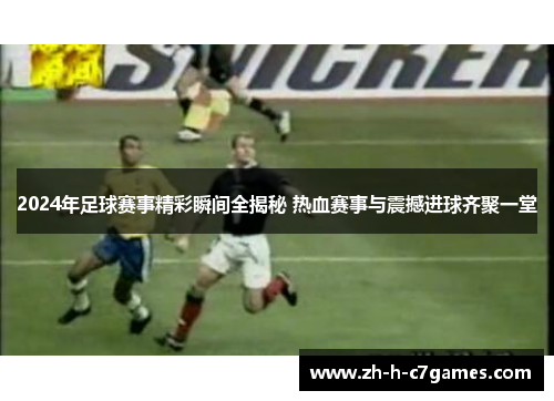 2024年足球赛事精彩瞬间全揭秘 热血赛事与震撼进球齐聚一堂 2024年足球赛事精彩瞬间全揭秘 热血赛事与震撼进球齐聚一堂