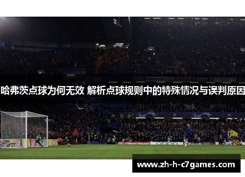 哈弗茨点球为何无效 解析点球规则中的特殊情况与误判原因 哈弗茨点球为何无效 解析点球规则中的特殊情况与误判原因