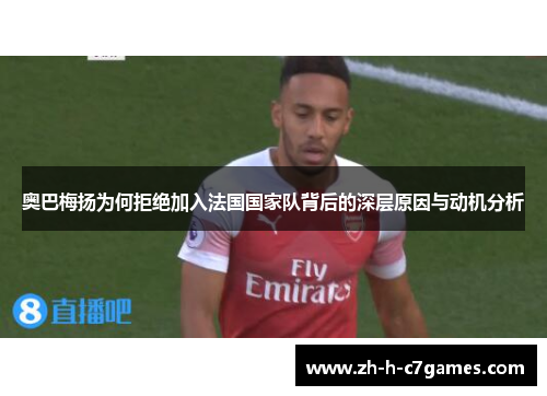 奥巴梅扬为何拒绝加入法国国家队背后的深层原因与动机分析 奥巴梅扬为何拒绝加入法国国家队背后的深层原因与动机分析