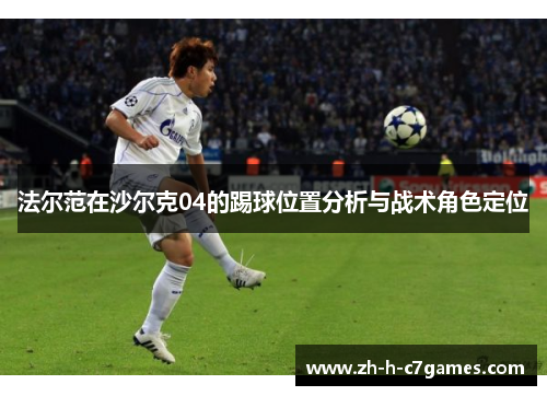 法尔范在沙尔克04的踢球位置分析与战术角色定位 法尔范在沙尔克04的踢球位置分析与战术角色定位