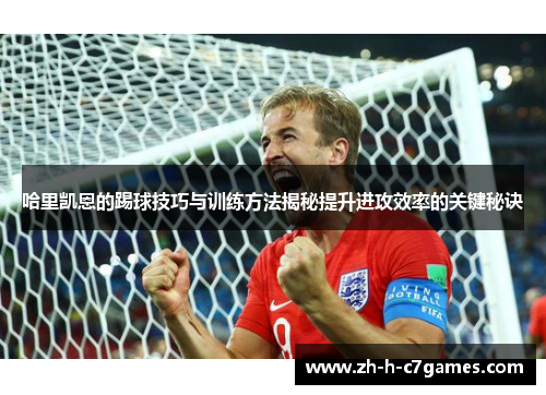 哈里凯恩的踢球技巧与训练方法揭秘提升进攻效率的关键秘诀 哈里凯恩的踢球技巧与训练方法揭秘提升进攻效率的关键秘诀
