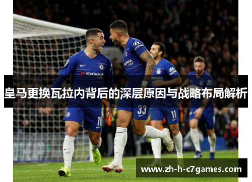 皇马更换瓦拉内背后的深层原因与战略布局解析 皇马更换瓦拉内背后的深层原因与战略布局解析