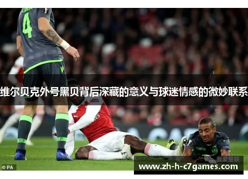 维尔贝克外号黑贝背后深藏的意义与球迷情感的微妙联系 维尔贝克外号黑贝背后深藏的意义与球迷情感的微妙联系