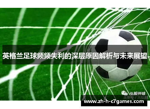 英格兰足球频频失利的深层原因解析与未来展望