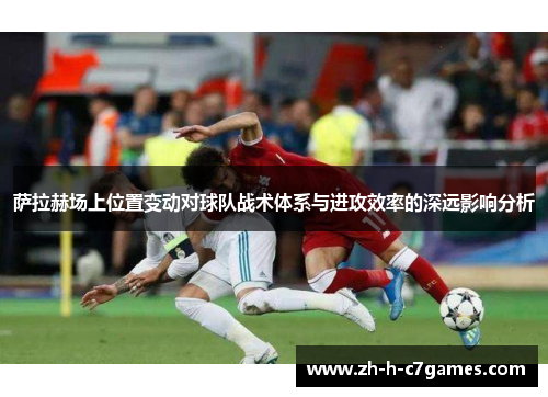 萨拉赫场上位置变动对球队战术体系与进攻效率的深远影响分析