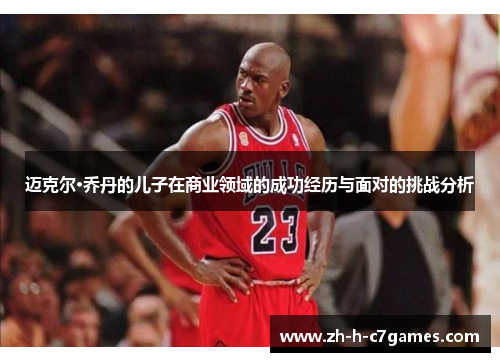 迈克尔·乔丹的儿子在商业领域的成功经历与面对的挑战分析 迈克尔·乔丹的儿子在商业领域的成功经历与面对的挑战分析