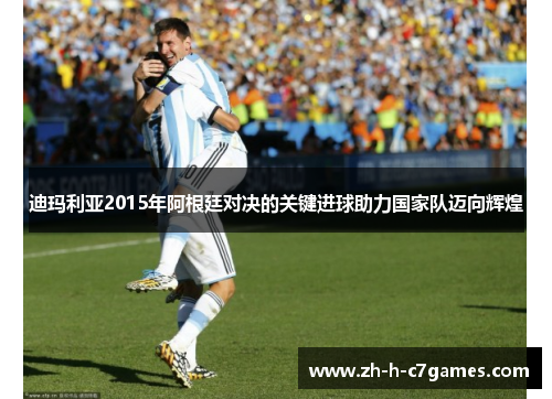 迪玛利亚2015年阿根廷对决的关键进球助力国家队迈向辉煌 迪玛利亚2015年阿根廷对决的关键进球助力国家队迈向辉煌