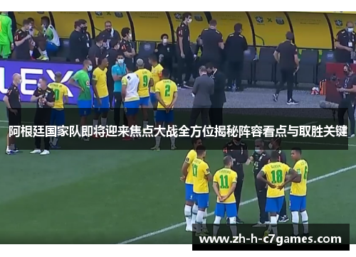 阿根廷国家队即将迎来焦点大战全方位揭秘阵容看点与取胜关键