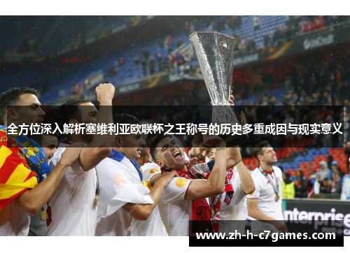 全方位深入解析塞维利亚欧联杯之王称号的历史多重成因与现实意义 全方位深入解析塞维利亚欧联杯之王称号的历史多重成因与现实意义