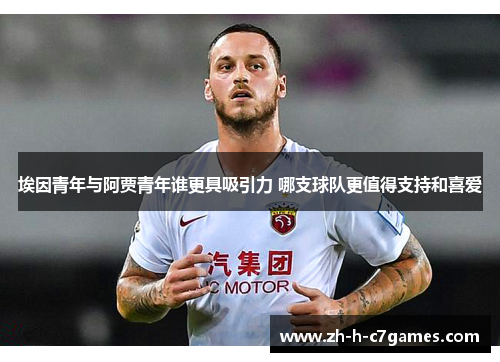 埃因青年与阿贾青年谁更具吸引力 哪支球队更值得支持和喜爱 埃因青年与阿贾青年谁更具吸引力 哪支球队更值得支持和喜爱