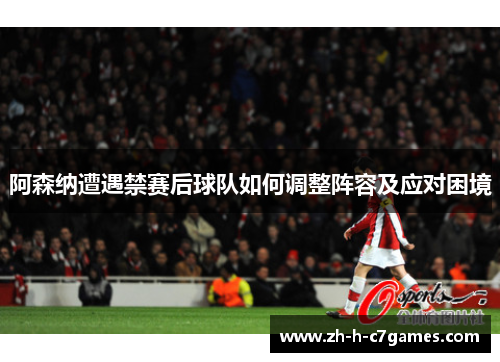 阿森纳遭遇禁赛后球队如何调整阵容及应对困境