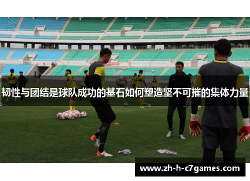 韧性与团结是球队成功的基石如何塑造坚不可摧的集体力量