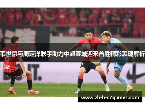 韦世豪与周定洋联手助力中超蓉城迎来首胜精彩表现解析 韦世豪与周定洋联手助力中超蓉城迎来首胜精彩表现解析