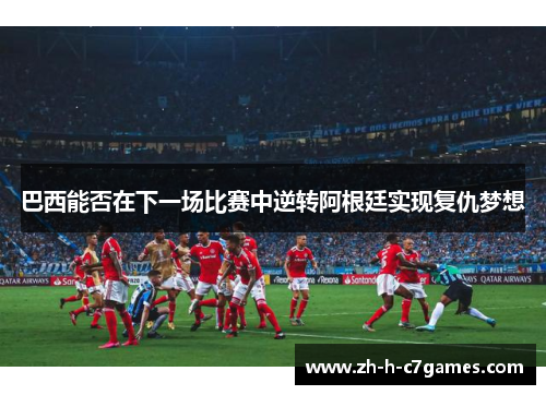 巴西能否在下一场比赛中逆转阿根廷实现复仇梦想