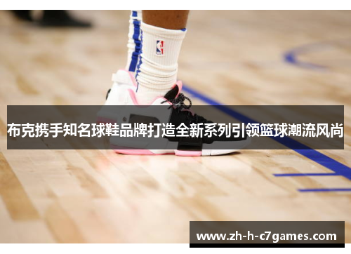 布克携手知名球鞋品牌打造全新系列引领篮球潮流风尚
