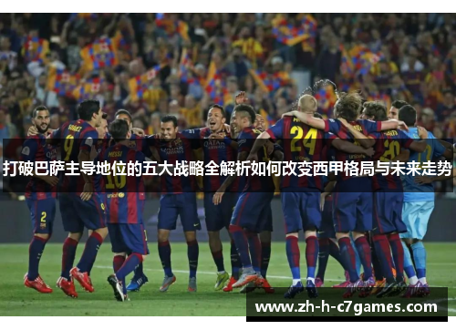 打破巴萨主导地位的五大战略全解析如何改变西甲格局与未来走势