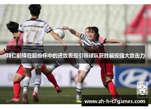 拜仁前锋在超级杯中的进攻表现引领球队获胜展现强大攻击力