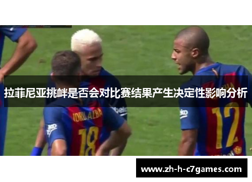 拉菲尼亚挑衅是否会对比赛结果产生决定性影响分析