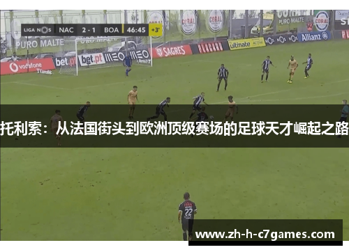 托利索：从法国街头到欧洲顶级赛场的足球天才崛起之路