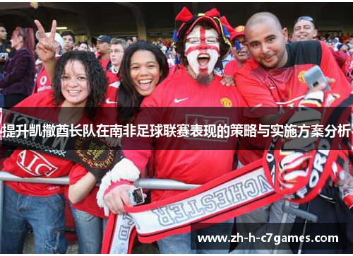 提升凯撒酋长队在南非足球联赛表现的策略与实施方案分析 提升凯撒酋长队在南非足球联赛表现的策略与实施方案分析