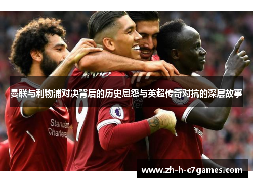 曼联与利物浦对决背后的历史恩怨与英超传奇对抗的深层故事 曼联与利物浦对决背后的历史恩怨与英超传奇对抗的深层故事
