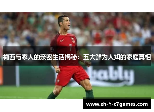 梅西与家人的亲密生活揭秘:五大鲜为人知的家庭真相 梅西与家人的亲密生活揭秘:五大鲜为人知的家庭真相