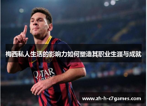 梅西私人生活的影响力如何塑造其职业生涯与成就