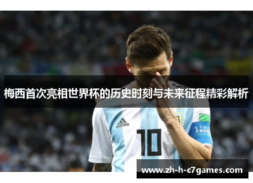 梅西首次亮相世界杯的历史时刻与未来征程精彩解析 梅西首次亮相世界杯的历史时刻与未来征程精彩解析