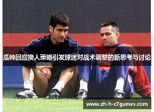 瓜帅回应换人策略引发球迷对战术调整的新思考与讨论