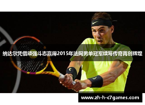纳达尔凭借顽强斗志赢得2015年法网男单冠军续写传奇再创辉煌 纳达尔凭借顽强斗志赢得2015年法网男单冠军续写传奇再创辉煌