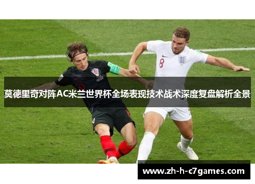 莫德里奇对阵AC米兰世界杯全场表现技术战术深度复盘解析全景