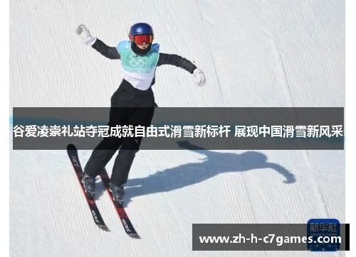 谷爱凌崇礼站夺冠成就自由式滑雪新标杆 展现中国滑雪新风采