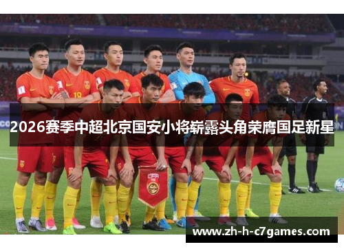 2026赛季中超北京国安小将崭露头角荣膺国足新星