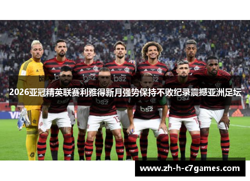 2026亚冠精英联赛利雅得新月强势保持不败纪录震撼亚洲足坛