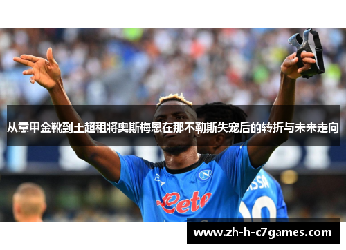 从意甲金靴到土超租将奥斯梅恩在那不勒斯失宠后的转折与未来走向