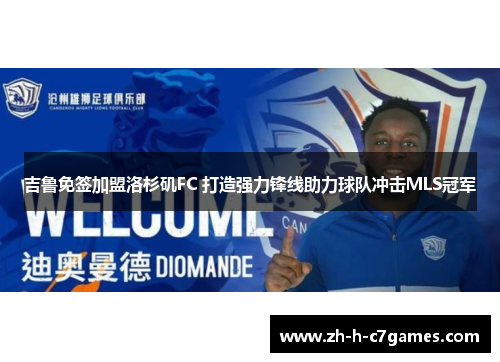 吉鲁免签加盟洛杉矶FC 打造强力锋线助力球队冲击MLS冠军