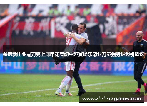 柔佛新山亚冠力克上海申花震动中超赛场东南亚力量强势崛起引热议