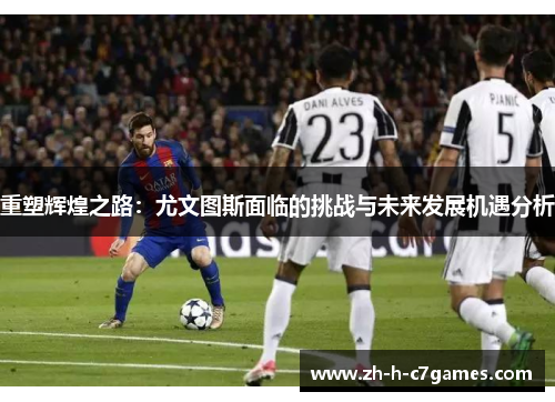 重塑辉煌之路：尤文图斯面临的挑战与未来发展机遇分析