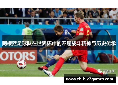 阿根廷足球队在世界杯中的不屈战斗精神与历史传承