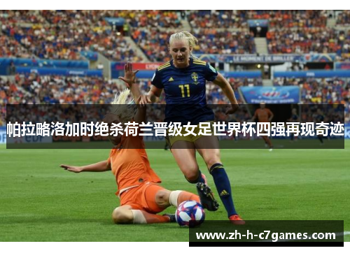 帕拉略洛加时绝杀荷兰晋级女足世界杯四强再现奇迹 帕拉略洛加时绝杀荷兰晋级女足世界杯四强再现奇迹