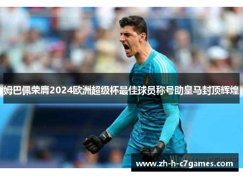 姆巴佩荣膺2024欧洲超级杯最佳球员称号助皇马封顶辉煌 姆巴佩荣膺2024欧洲超级杯最佳球员称号助皇马封顶辉煌